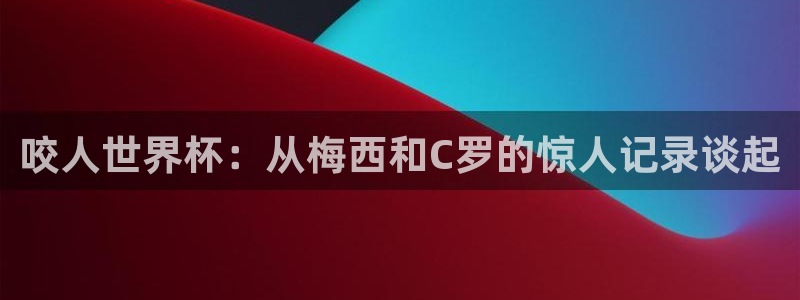 世界杯2026赛程时间表格:咬人世界杯:从梅西和C罗的惊人记录谈起